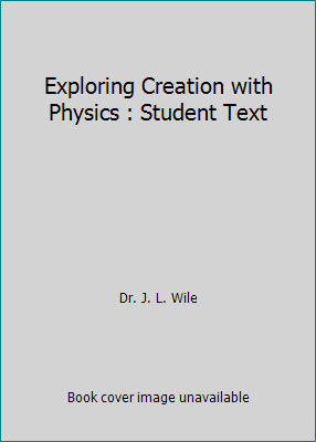 Exploring Creation with Physics : Student Text by Dr. J. L. Wile