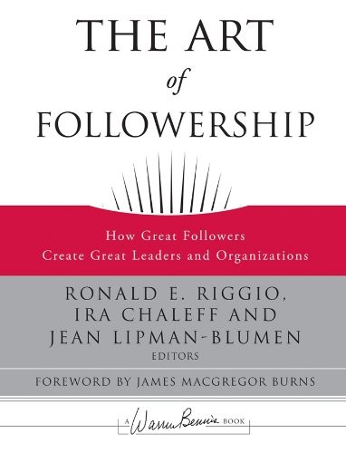 THE ART OF FOLLOWERSHIP: HOW GREAT FOLLOWERS CREATE GREAT By Ronald E. Riggio